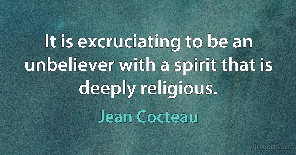 It is excruciating to be an unbeliever with a spirit that is deeply religious. (Jean Cocteau)