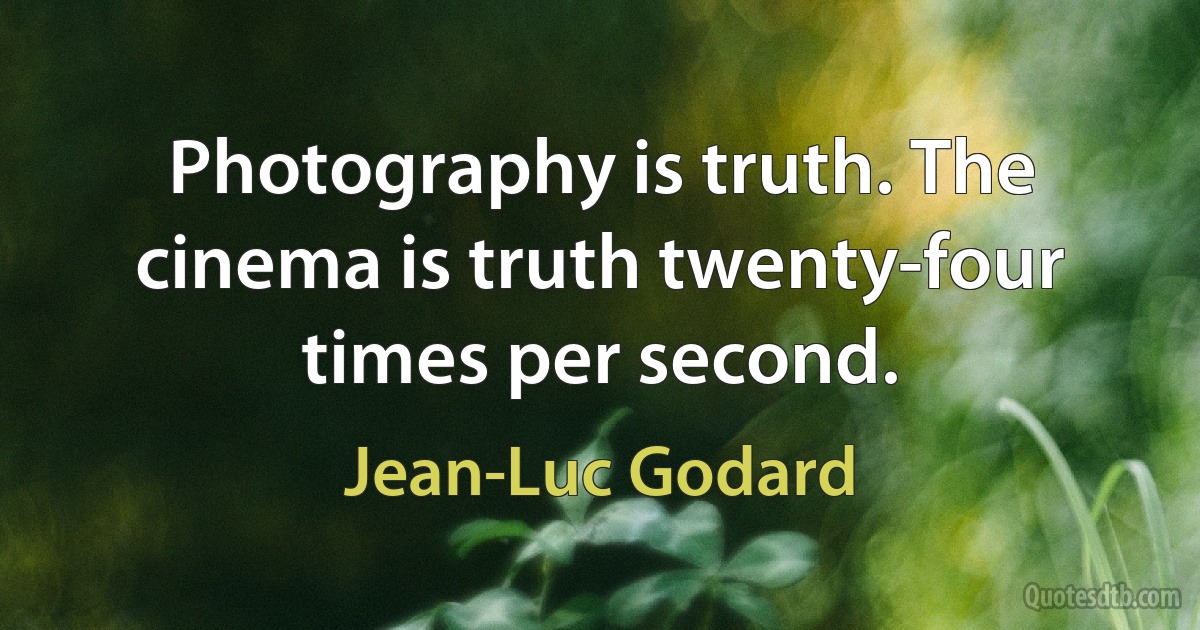 Photography is truth. The cinema is truth twenty-four times per second. (Jean-Luc Godard)