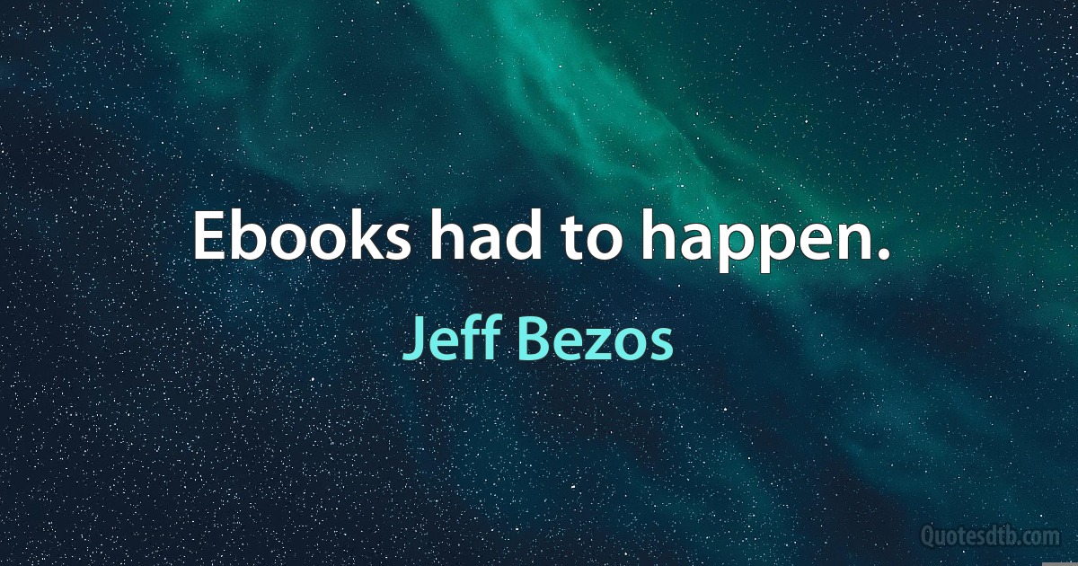 Ebooks had to happen. (Jeff Bezos)