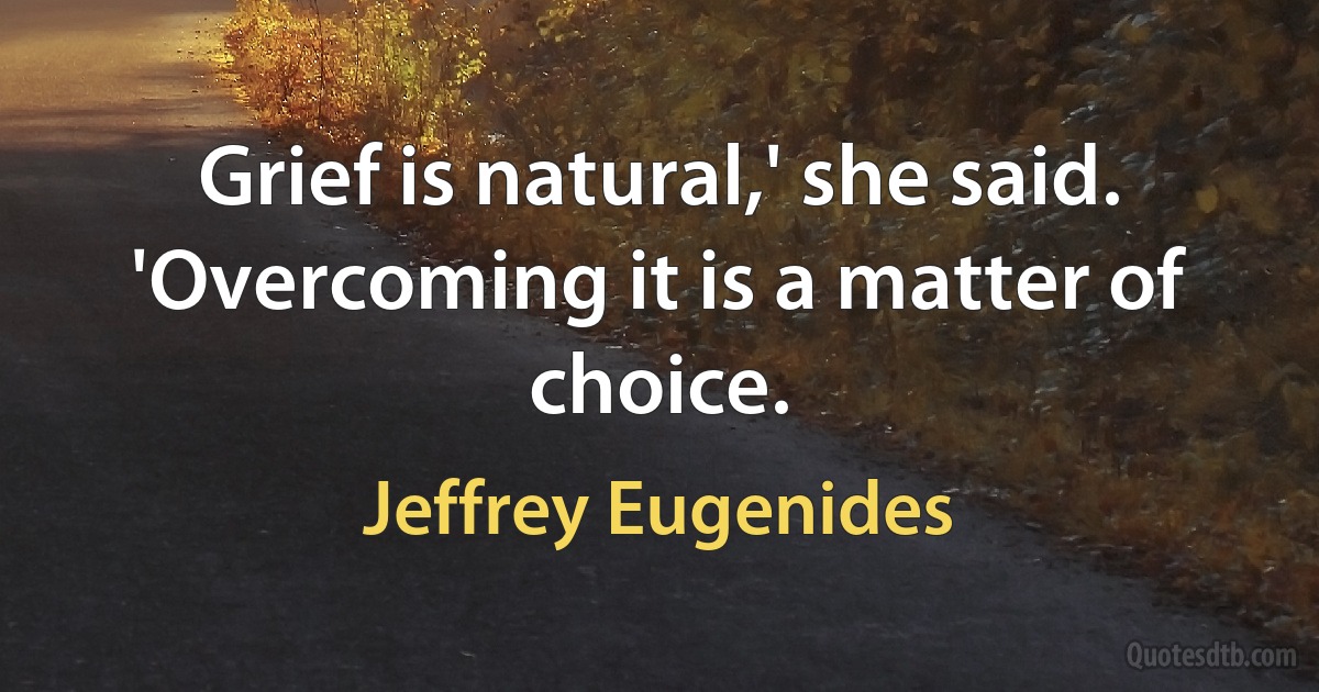 Grief is natural,' she said. 'Overcoming it is a matter of choice. (Jeffrey Eugenides)