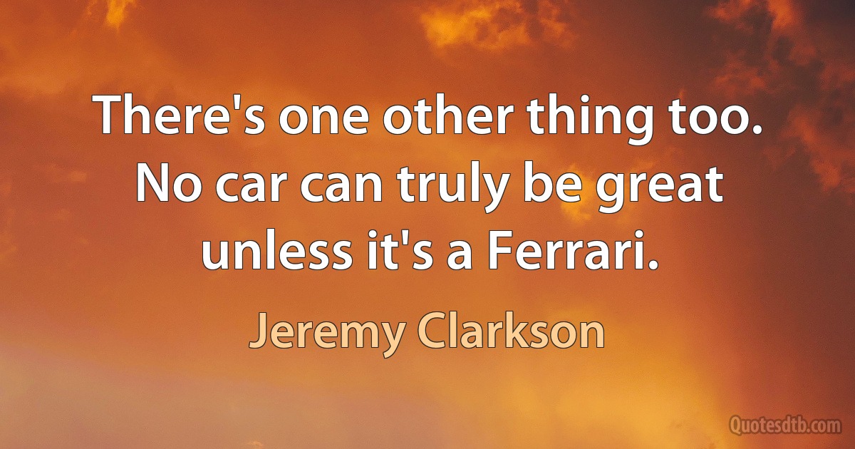 There's one other thing too. No car can truly be great unless it's a Ferrari. (Jeremy Clarkson)