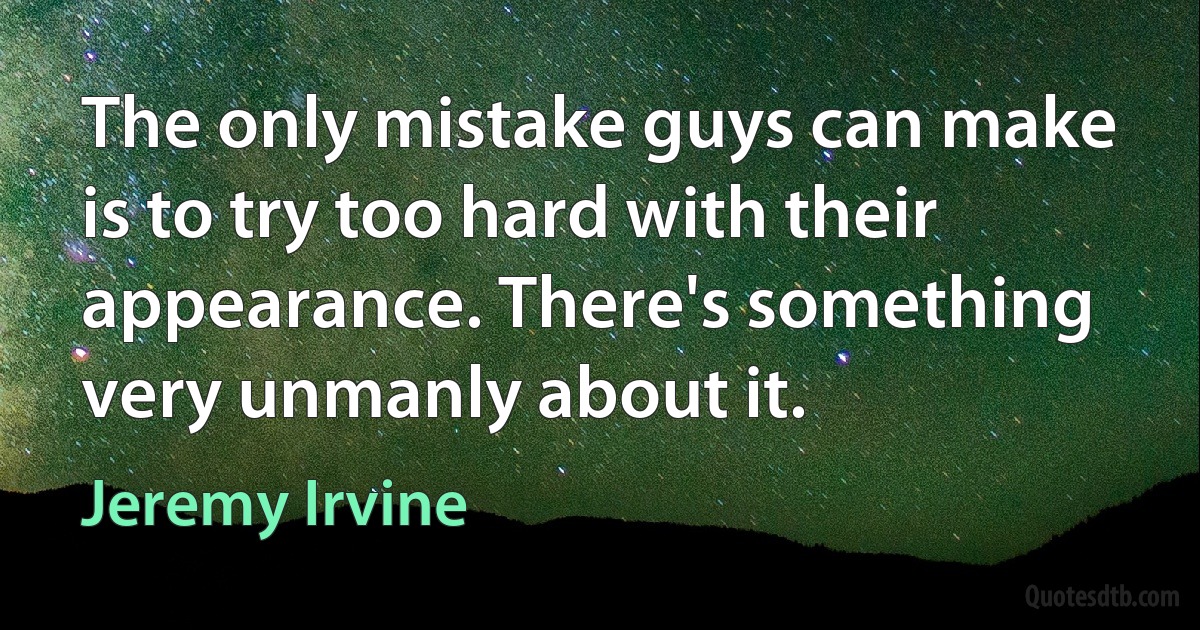 The only mistake guys can make is to try too hard with their appearance. There's something very unmanly about it. (Jeremy Irvine)