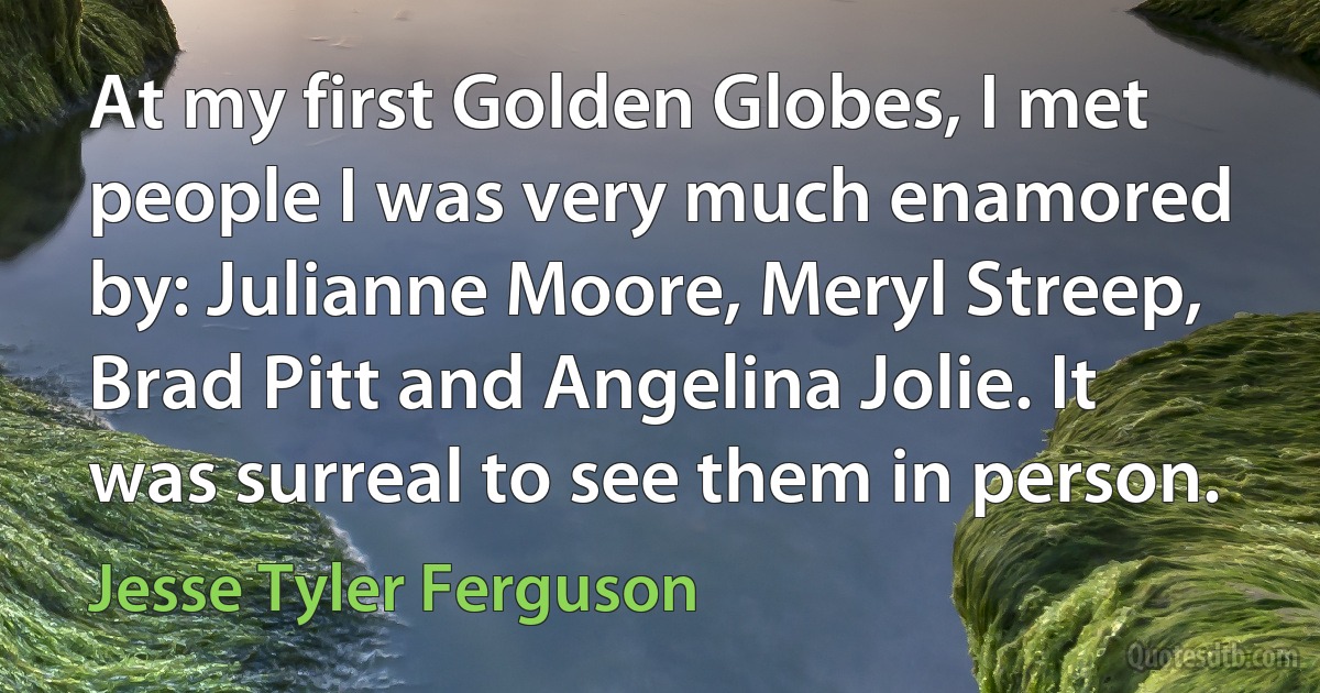 At my first Golden Globes, I met people I was very much enamored by: Julianne Moore, Meryl Streep, Brad Pitt and Angelina Jolie. It was surreal to see them in person. (Jesse Tyler Ferguson)