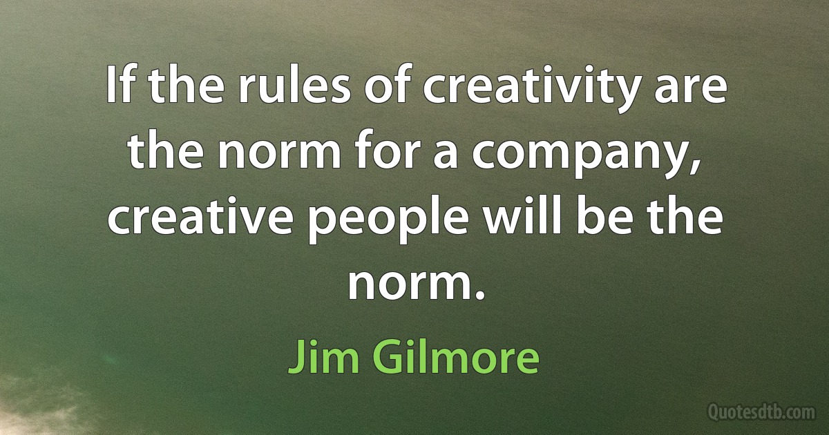 If the rules of creativity are the norm for a company, creative people will be the norm. (Jim Gilmore)