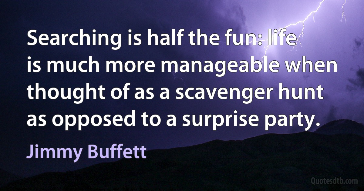 Searching is half the fun: life is much more manageable when thought of as a scavenger hunt as opposed to a surprise party. (Jimmy Buffett)