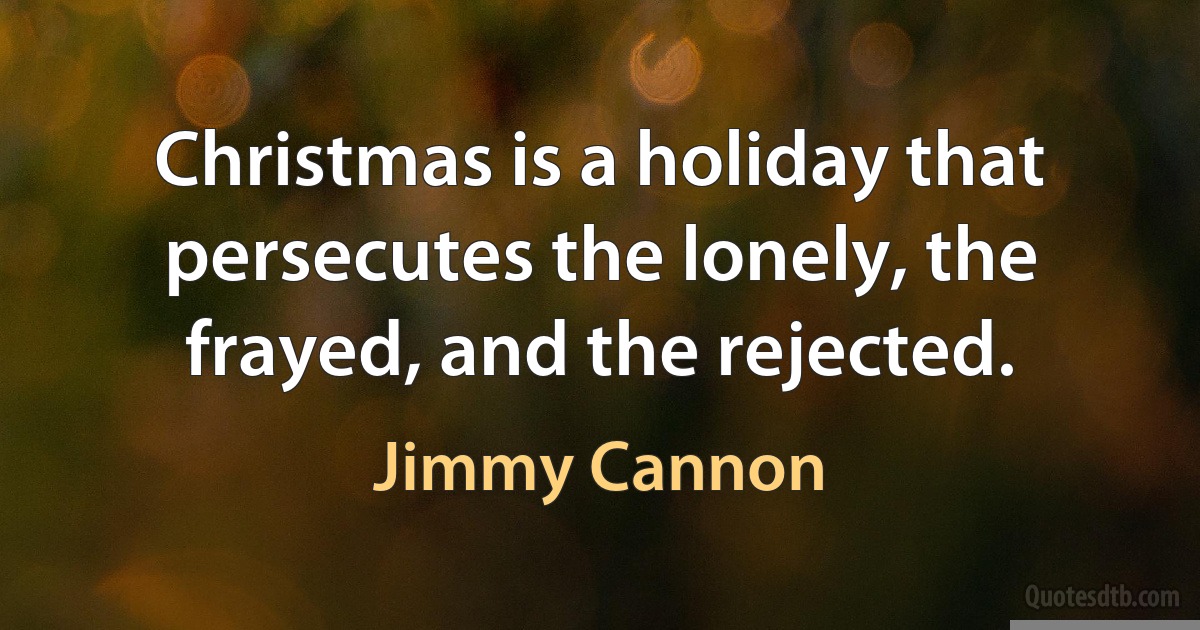 Christmas is a holiday that persecutes the lonely, the frayed, and the rejected. (Jimmy Cannon)