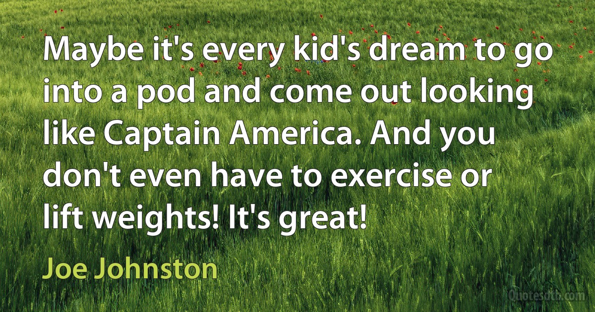 Maybe it's every kid's dream to go into a pod and come out looking like Captain America. And you don't even have to exercise or lift weights! It's great! (Joe Johnston)