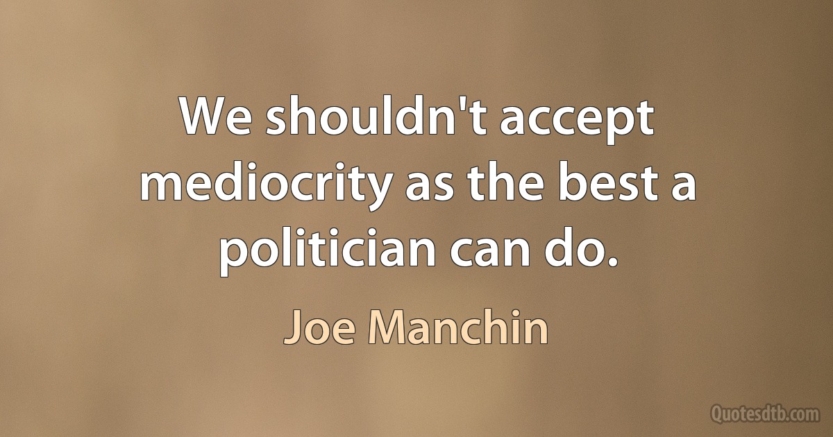 We shouldn't accept mediocrity as the best a politician can do. (Joe Manchin)