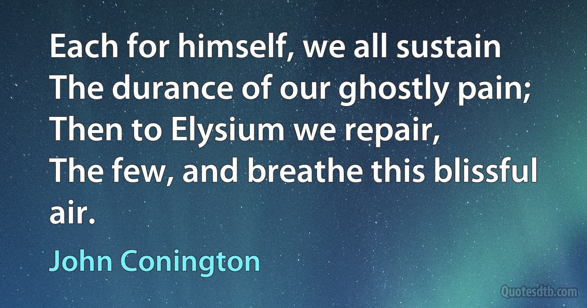 Each for himself, we all sustain
The durance of our ghostly pain;
Then to Elysium we repair,
The few, and breathe this blissful air. (John Conington)