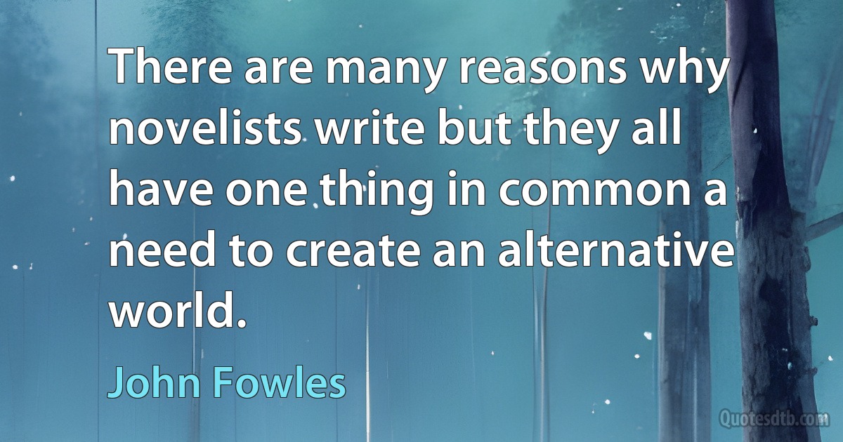 There are many reasons why novelists write but they all have one thing in common a need to create an alternative world. (John Fowles)