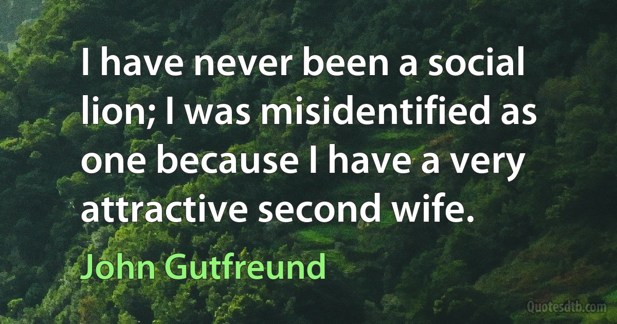 I have never been a social lion; I was misidentified as one because I have a very attractive second wife. (John Gutfreund)