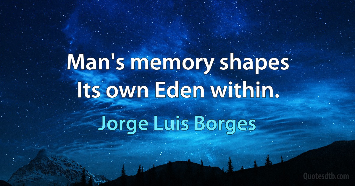 Man's memory shapes
Its own Eden within. (Jorge Luis Borges)