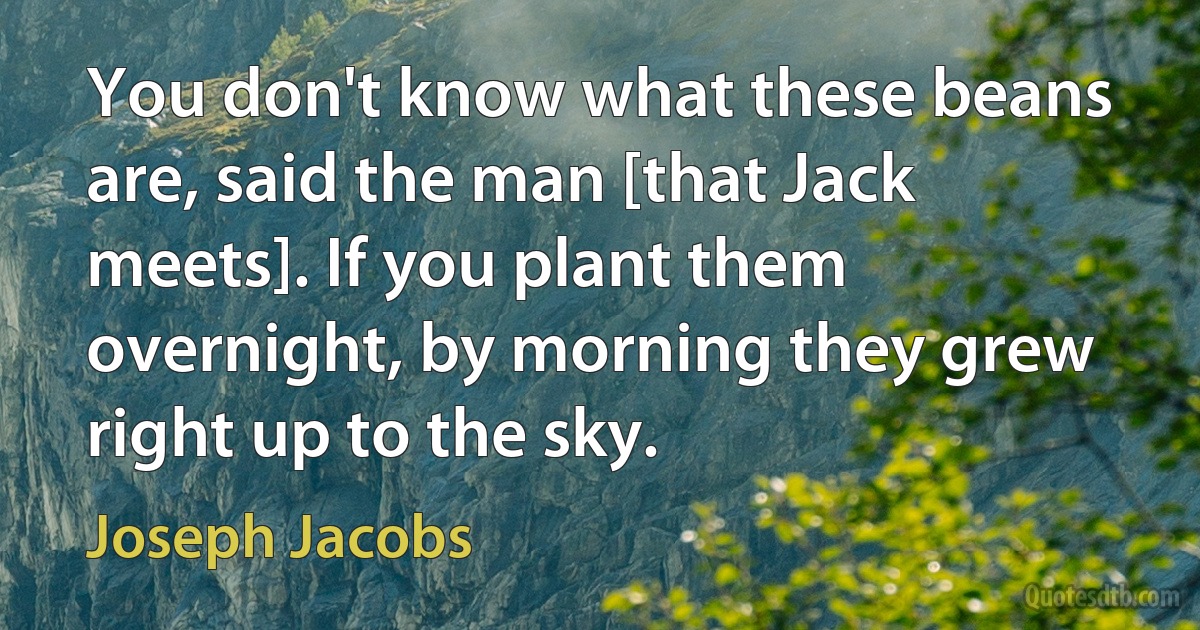 You don't know what these beans are, said the man [that Jack meets]. If you plant them overnight, by morning they grew right up to the sky. (Joseph Jacobs)