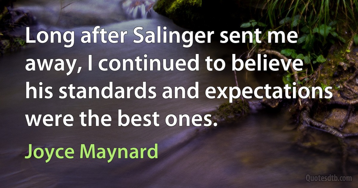 Long after Salinger sent me away, I continued to believe his standards and expectations were the best ones. (Joyce Maynard)