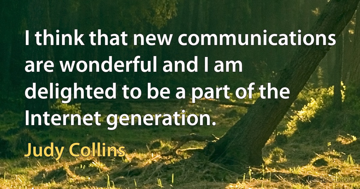 I think that new communications are wonderful and I am delighted to be a part of the Internet generation. (Judy Collins)