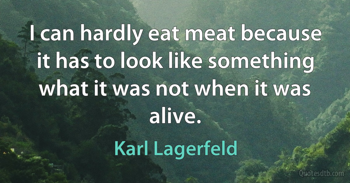 I can hardly eat meat because it has to look like something what it was not when it was alive. (Karl Lagerfeld)