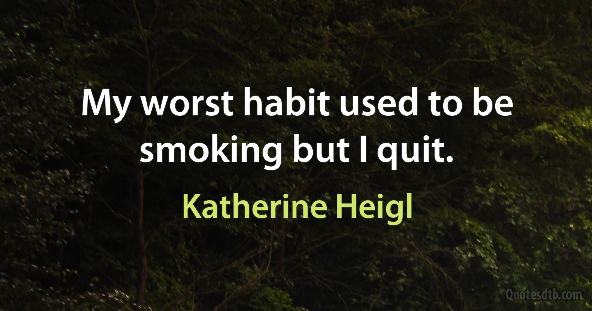 My worst habit used to be smoking but I quit. (Katherine Heigl)