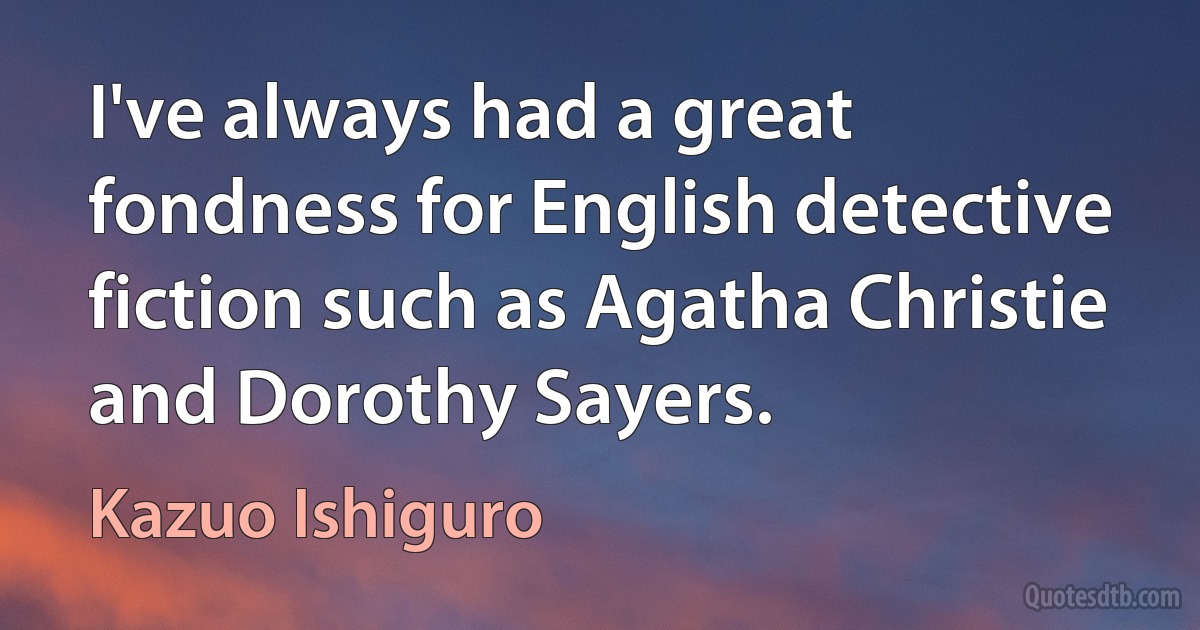 I've always had a great fondness for English detective fiction such as Agatha Christie and Dorothy Sayers. (Kazuo Ishiguro)