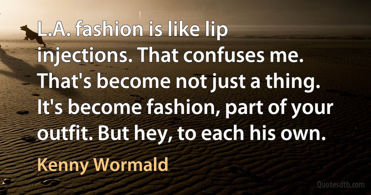 L.A. fashion is like lip injections. That confuses me. That's become not just a thing. It's become fashion, part of your outfit. But hey, to each his own. (Kenny Wormald)