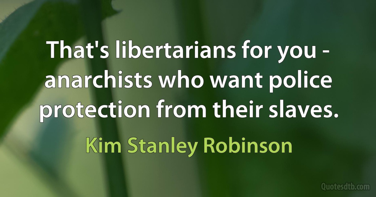 That's libertarians for you - anarchists who want police protection from their slaves. (Kim Stanley Robinson)