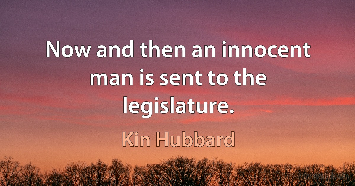 Now and then an innocent man is sent to the legislature. (Kin Hubbard)