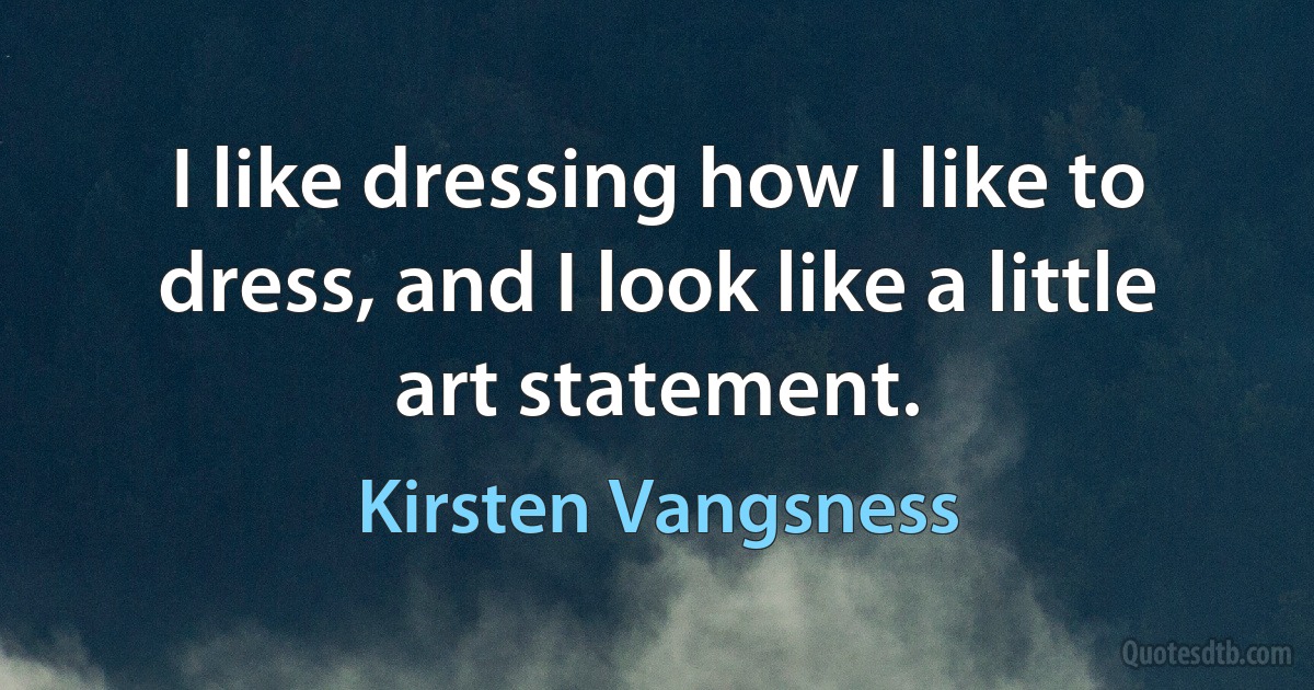 I like dressing how I like to dress, and I look like a little art statement. (Kirsten Vangsness)