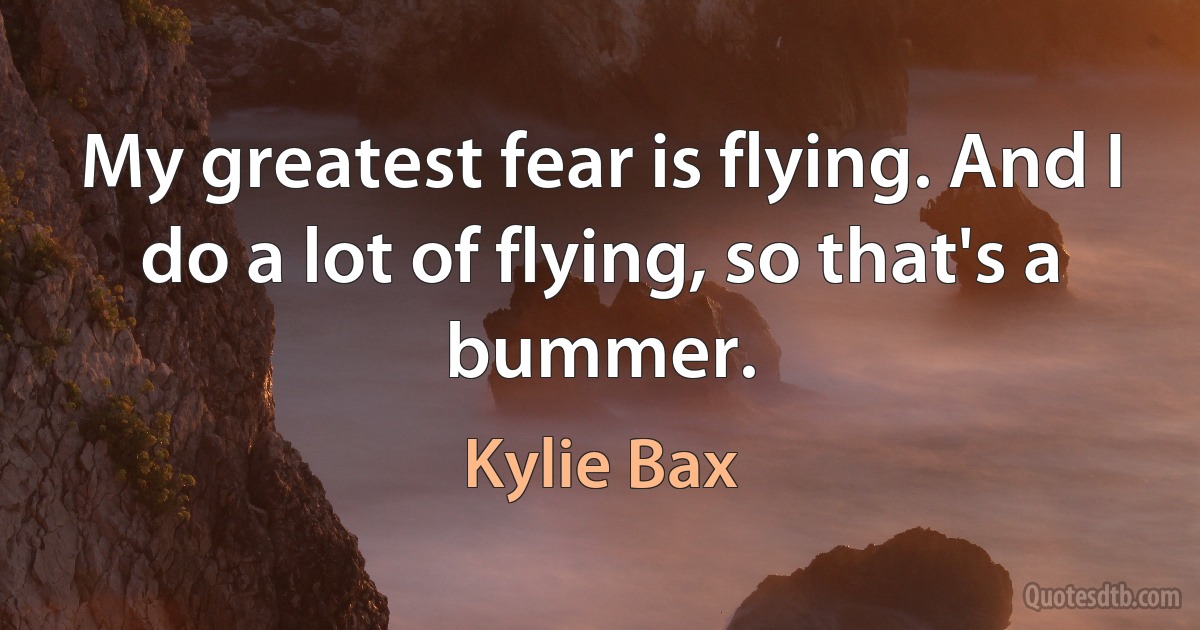 My greatest fear is flying. And I do a lot of flying, so that's a bummer. (Kylie Bax)