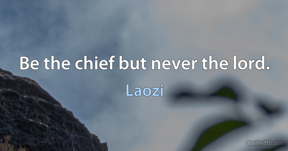 Be the chief but never the lord. (Laozi)