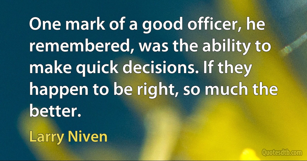 One mark of a good officer, he remembered, was the ability to make quick decisions. If they happen to be right, so much the better. (Larry Niven)