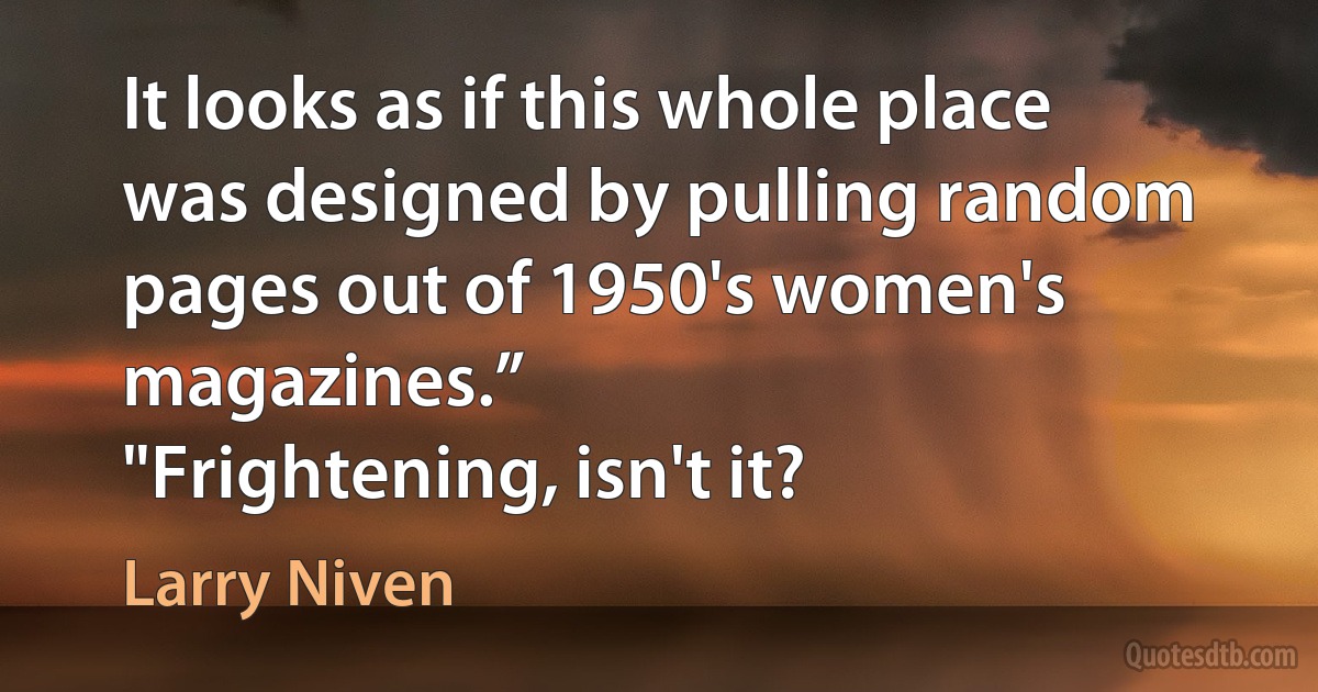 It looks as if this whole place was designed by pulling random pages out of 1950's women's magazines.”
"Frightening, isn't it? (Larry Niven)