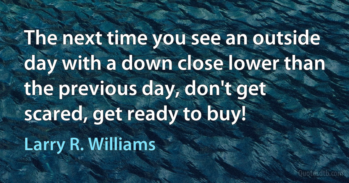 The next time you see an outside day with a down close lower than the previous day, don't get scared, get ready to buy! (Larry R. Williams)