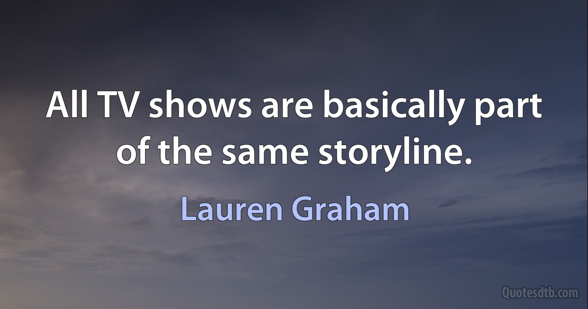 All TV shows are basically part of the same storyline. (Lauren Graham)