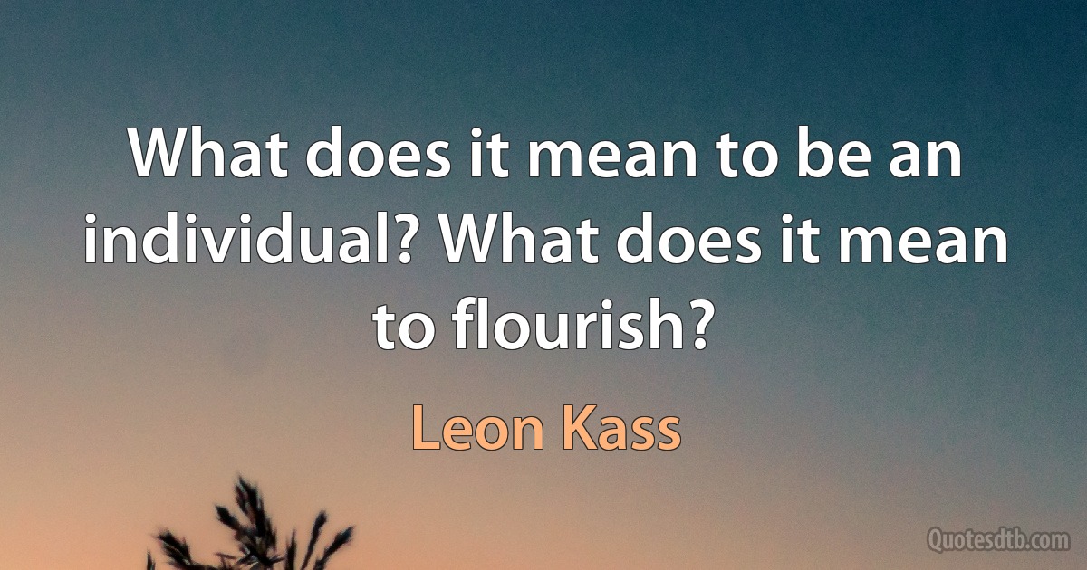 What does it mean to be an individual? What does it mean to flourish? (Leon Kass)