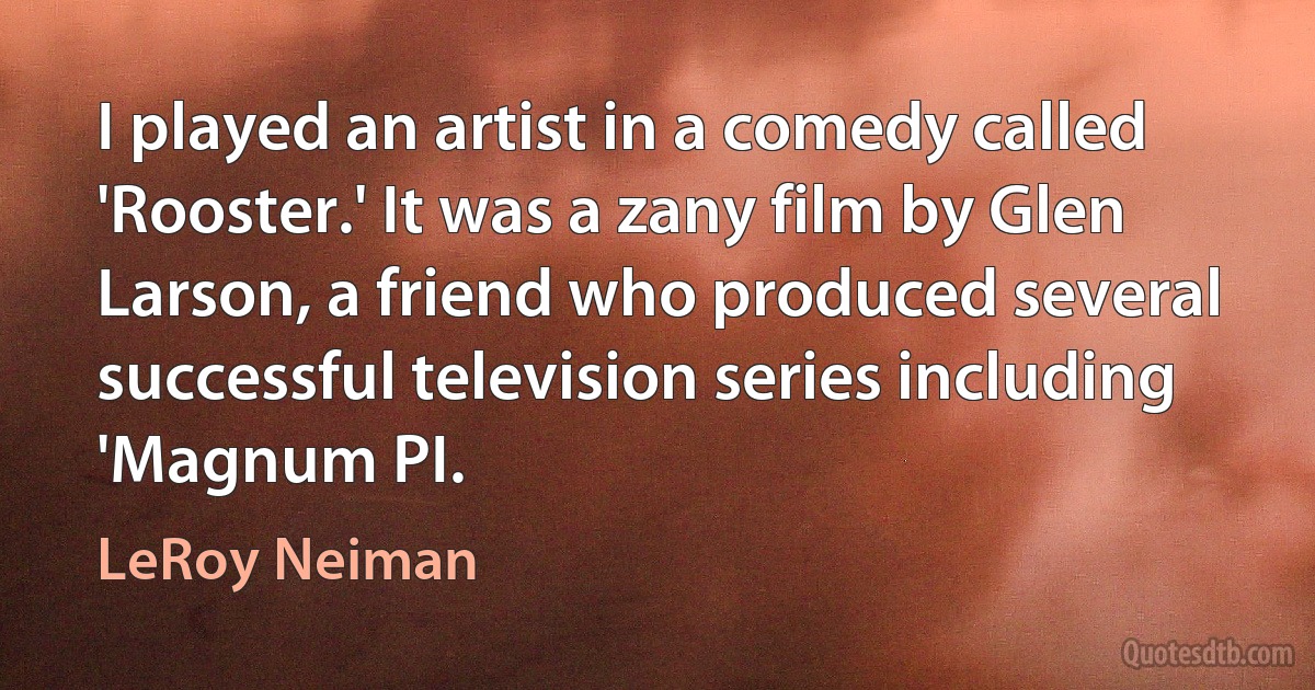 I played an artist in a comedy called 'Rooster.' It was a zany film by Glen Larson, a friend who produced several successful television series including 'Magnum PI. (LeRoy Neiman)