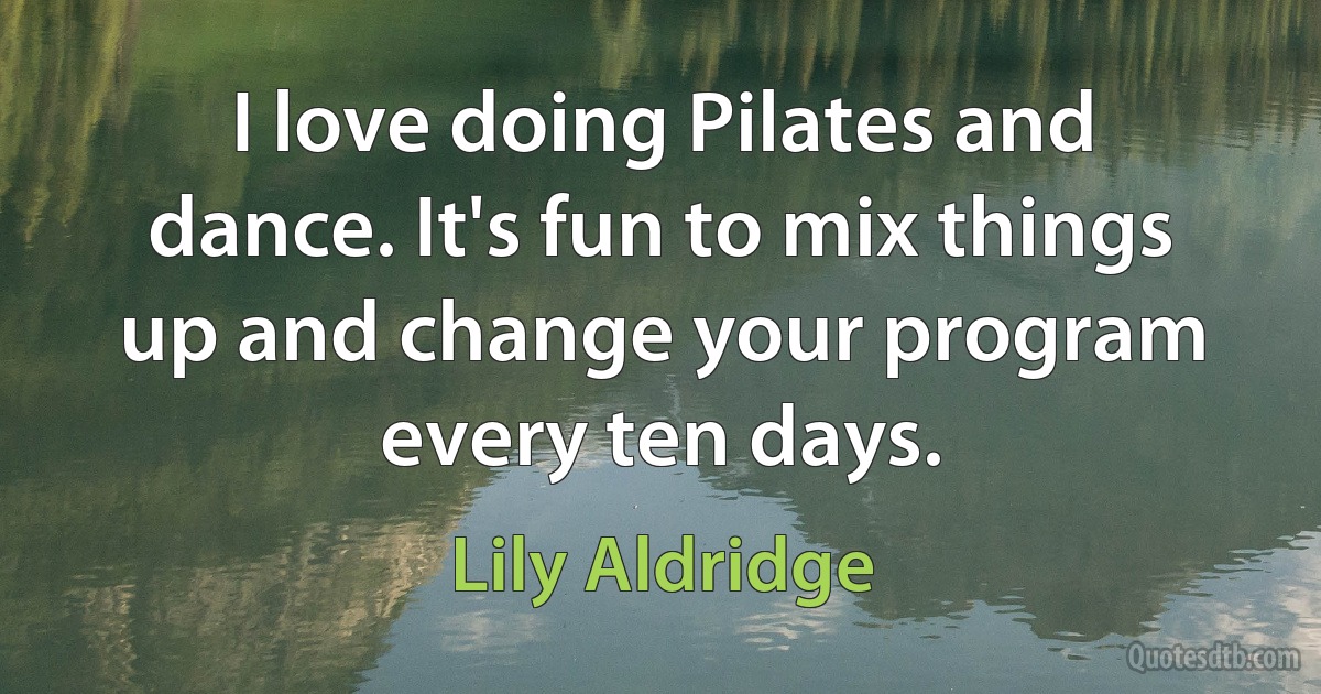 I love doing Pilates and dance. It's fun to mix things up and change your program every ten days. (Lily Aldridge)