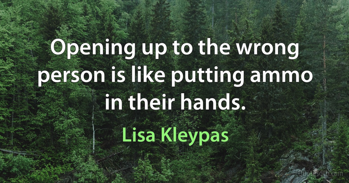 Opening up to the wrong person is like putting ammo in their hands. (Lisa Kleypas)