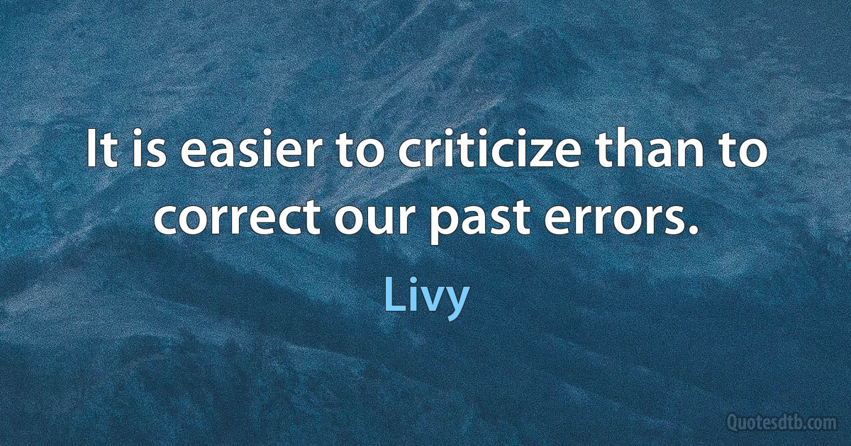 It is easier to criticize than to correct our past errors. (Livy)