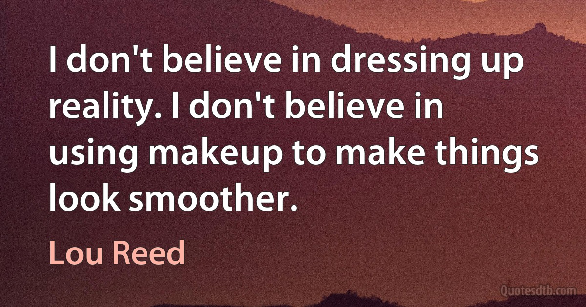 I don't believe in dressing up reality. I don't believe in using makeup to make things look smoother. (Lou Reed)