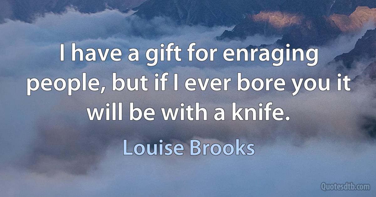 I have a gift for enraging people, but if I ever bore you it will be with a knife. (Louise Brooks)