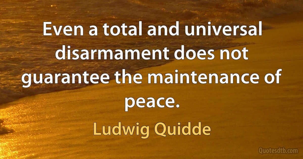 Even a total and universal disarmament does not guarantee the maintenance of peace. (Ludwig Quidde)