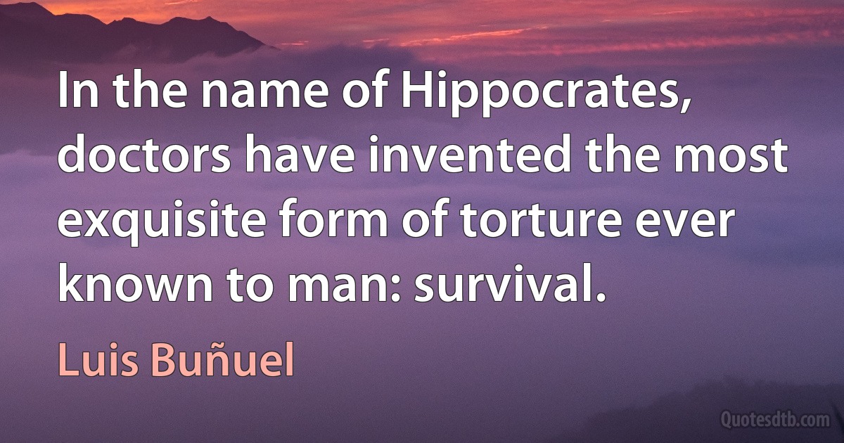 In the name of Hippocrates, doctors have invented the most exquisite form of torture ever known to man: survival. (Luis Buñuel)