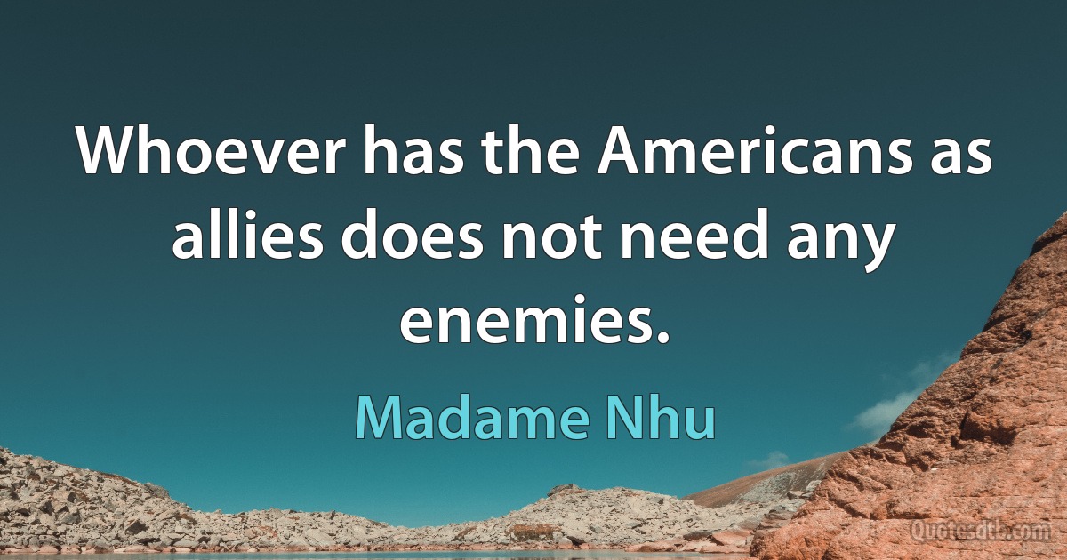 Whoever has the Americans as allies does not need any enemies. (Madame Nhu)