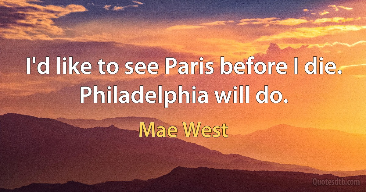 I'd like to see Paris before I die. Philadelphia will do. (Mae West)