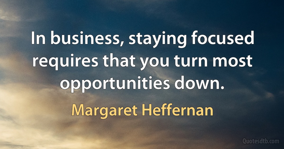 In business, staying focused requires that you turn most opportunities down. (Margaret Heffernan)