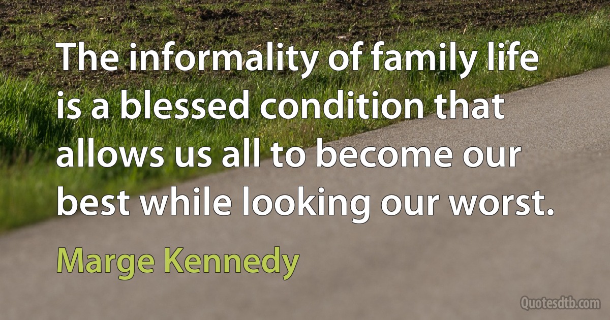 The informality of family life is a blessed condition that allows us all to become our best while looking our worst. (Marge Kennedy)