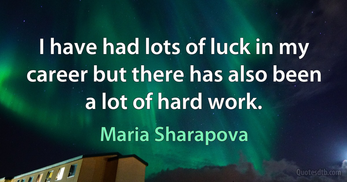 I have had lots of luck in my career but there has also been a lot of hard work. (Maria Sharapova)