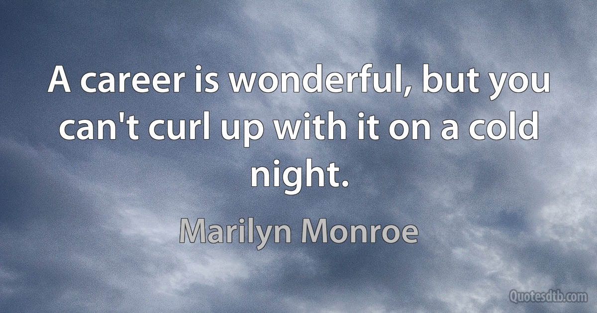 A career is wonderful, but you can't curl up with it on a cold night. (Marilyn Monroe)