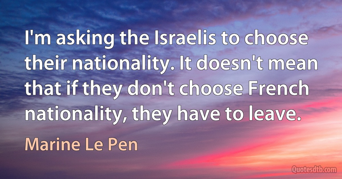 I'm asking the Israelis to choose their nationality. It doesn't mean that if they don't choose French nationality, they have to leave. (Marine Le Pen)