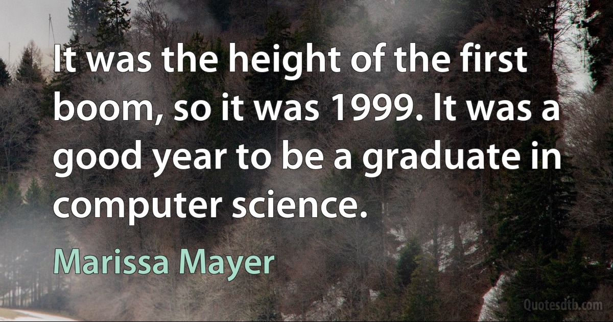 It was the height of the first boom, so it was 1999. It was a good year to be a graduate in computer science. (Marissa Mayer)