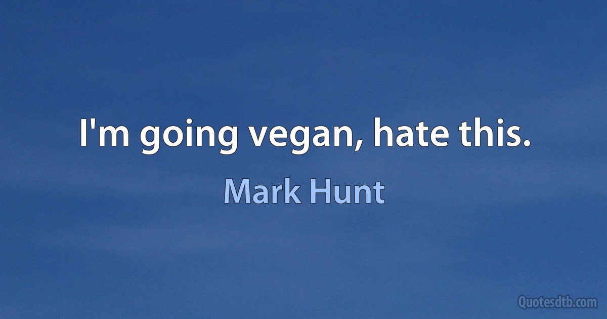 I'm going vegan, hate this. (Mark Hunt)